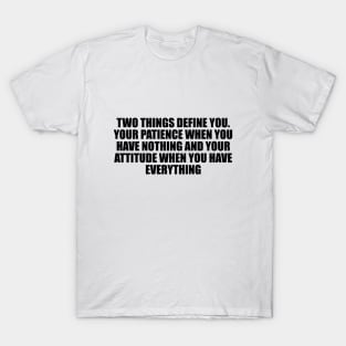 Two things define you. Your patience when you have nothing and your attitude when you have everything T-Shirt